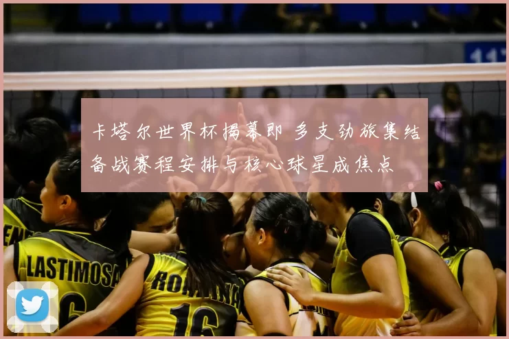 卡塔尔世界杯揭幕即 多支劲旅集结备战赛程安排与核心球星成焦点