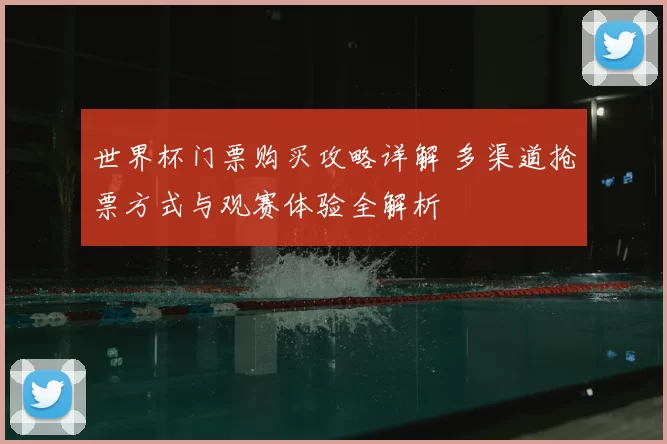 世界杯门票购买攻略详解 多渠道抢票方式与观赛体验全解析