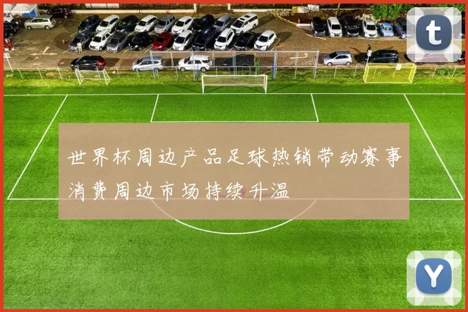 世界杯周边产品足球热销带动赛事消费周边市场持续升温