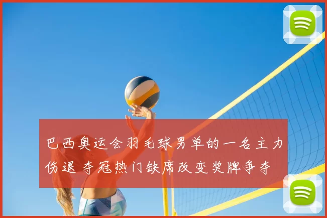 巴西奥运会羽毛球男单的一名主力伤退 夺冠热门缺席改变奖牌争夺