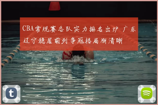 CBA常规赛各队实力排名出炉 广东辽宁稳居前列争冠格局渐清晰