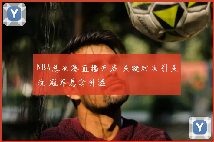 NBA总决赛直播开启 关键对决引关注 冠军悬念升温