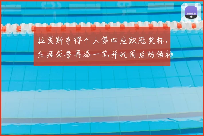 拉莫斯夺得个人第四座欧冠奖杯，生涯荣誉再添一笔并巩固后防领袖地位