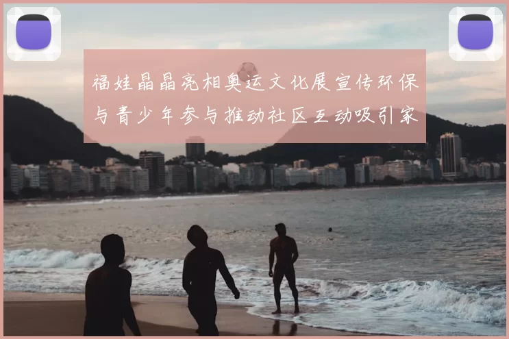 福娃晶晶亮相奥运文化展宣传环保与青少年参与推动社区互动吸引家庭观众