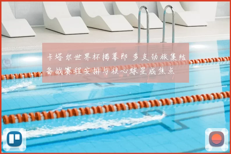 卡塔尔世界杯揭幕即 多支劲旅集结备战赛程安排与核心球星成焦点