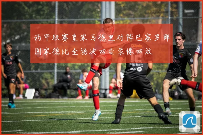 西甲联赛皇家马德里对阵巴塞罗那国家德比全场次回合录像回放