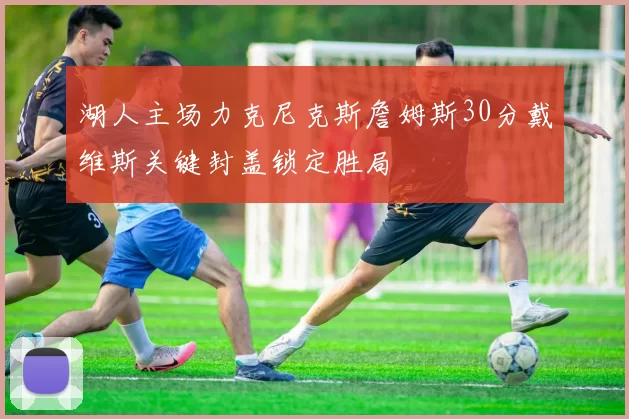 湖人主场力克尼克斯詹姆斯30分戴维斯关键封盖锁定胜局