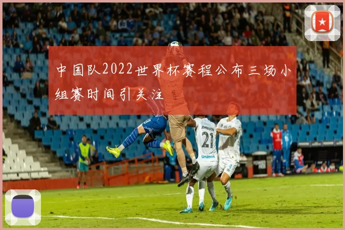 中国队2022世界杯赛程公布三场小组赛时间引关注