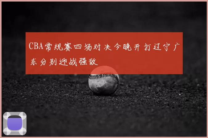 CBA常规赛四场对决今晚开打辽宁广东分别迎战强敌