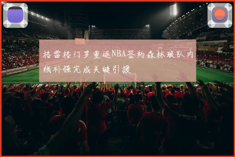 格雷格门罗重返NBA签约森林狼队内线补强完成关键引援