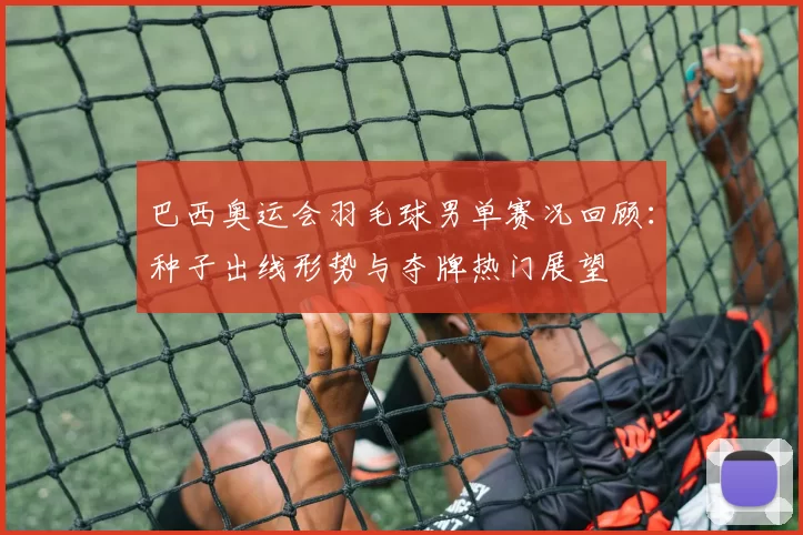 巴西奥运会羽毛球男单赛况回顾:种子出线形势与夺牌热门展望