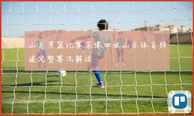 山东男篮比赛录像回放山东体育频道完整赛况解读