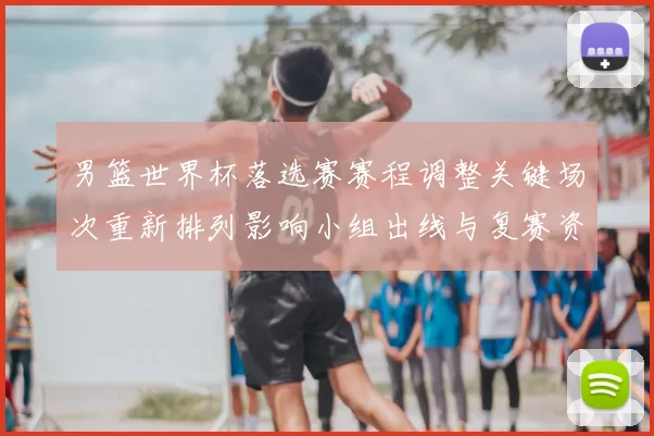 男篮世界杯落选赛赛程调整关键场次重新排列影响小组出线与复赛资格争夺