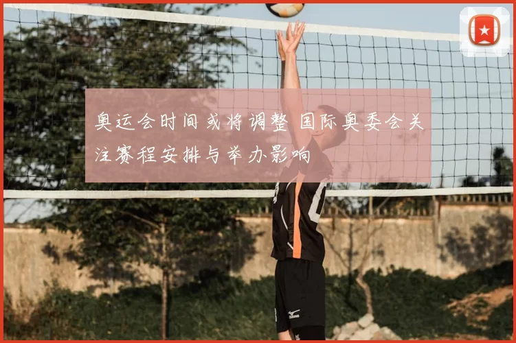 奥运会时间或将调整 国际奥委会关注赛程安排与举办影响