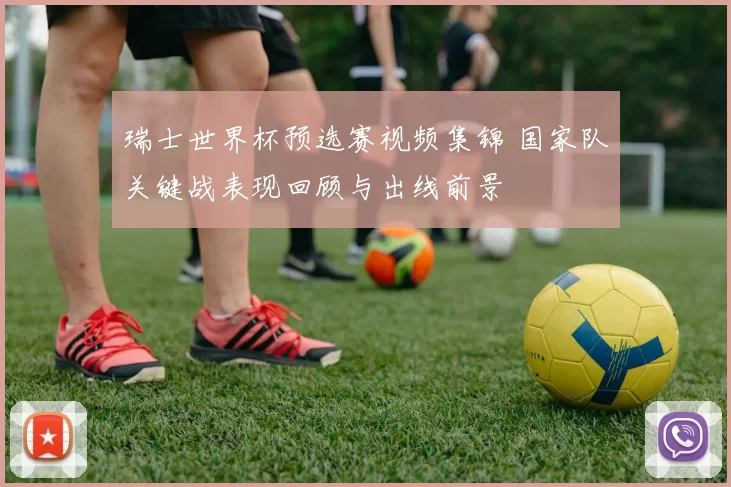 瑞士世界杯预选赛视频集锦 国家队关键战表现回顾与出线前景