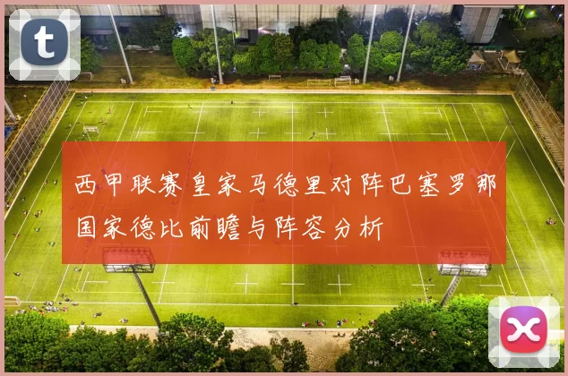 西甲联赛皇家马德里对阵巴塞罗那国家德比前瞻与阵容分析