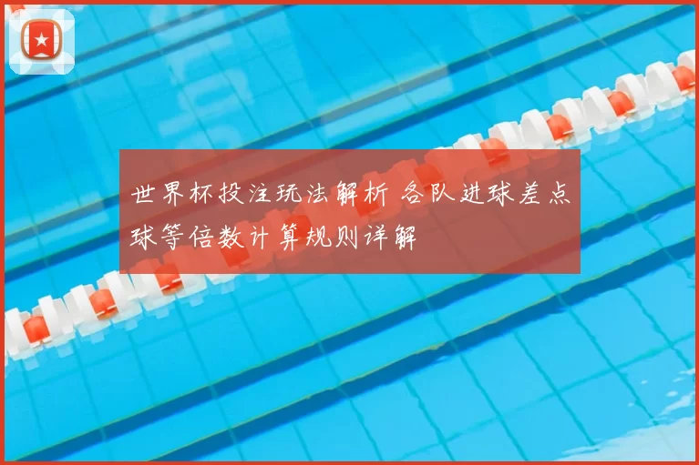 世界杯投注玩法解析 各队进球差点球等倍数计算规则详解