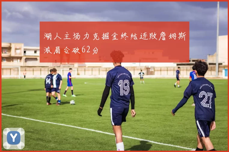 湖人主场力克掘金终结连败詹姆斯浓眉合砍62分