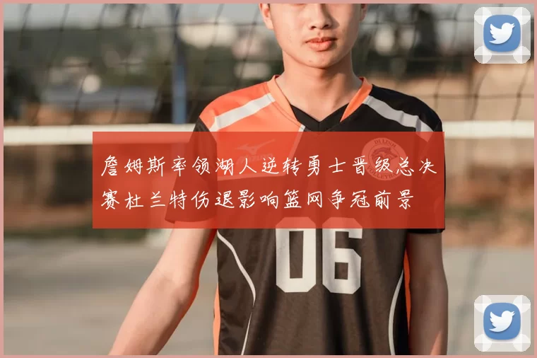 詹姆斯率领湖人逆转勇士晋级总决赛杜兰特伤退影响篮网争冠前景