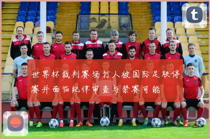 世界杯裁判赛场打人被国际足联停赛并面临纪律审查与禁赛可能