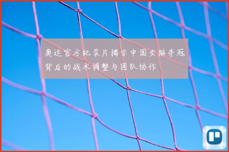 奥运官方纪录片揭示中国女排夺冠背后的战术调整与团队协作