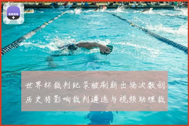 世界杯裁判纪录被刷新出场次数创历史将影响裁判遴选与视频助理裁判评估