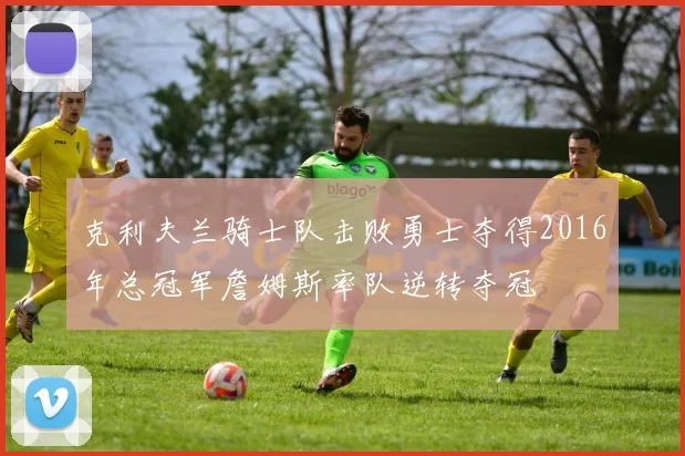 克利夫兰骑士队击败勇士夺得2016年总冠军詹姆斯率队逆转夺冠