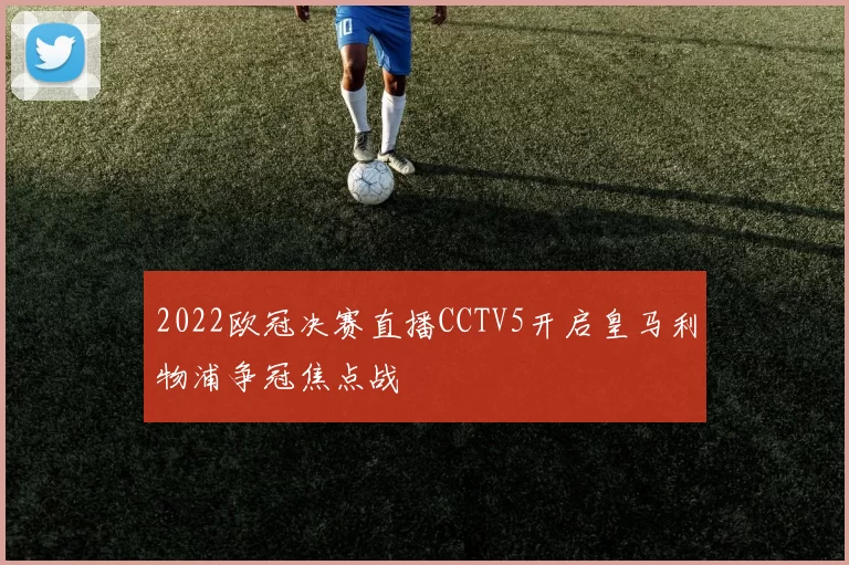 2022欧冠决赛直播CCTV5开启皇马利物浦争冠焦点战