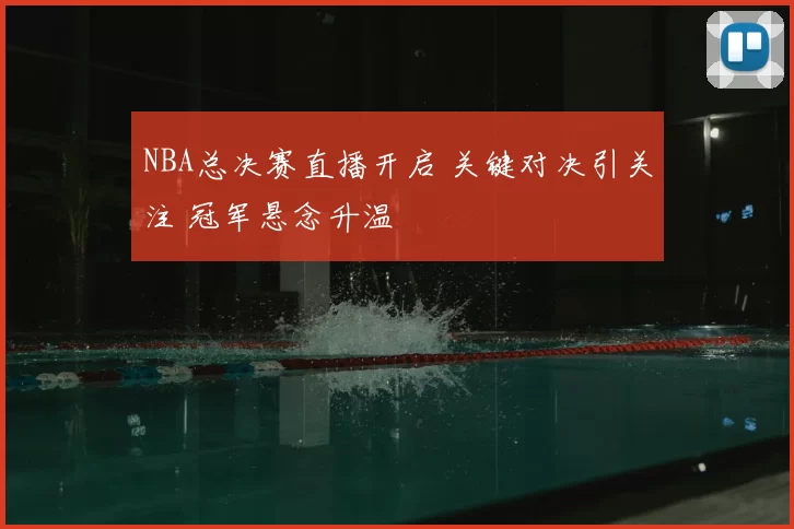 NBA总决赛直播开启 关键对决引关注 冠军悬念升温