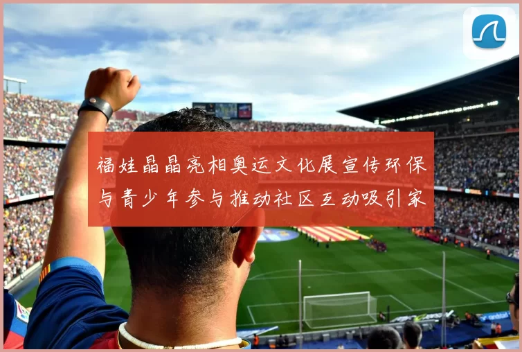 福娃晶晶亮相奥运文化展宣传环保与青少年参与推动社区互动吸引家庭观众
