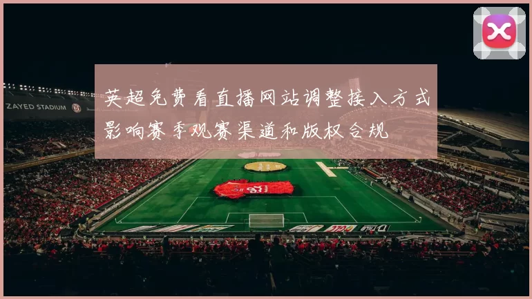 英超免费看直播网站调整接入方式影响赛季观赛渠道和版权合规