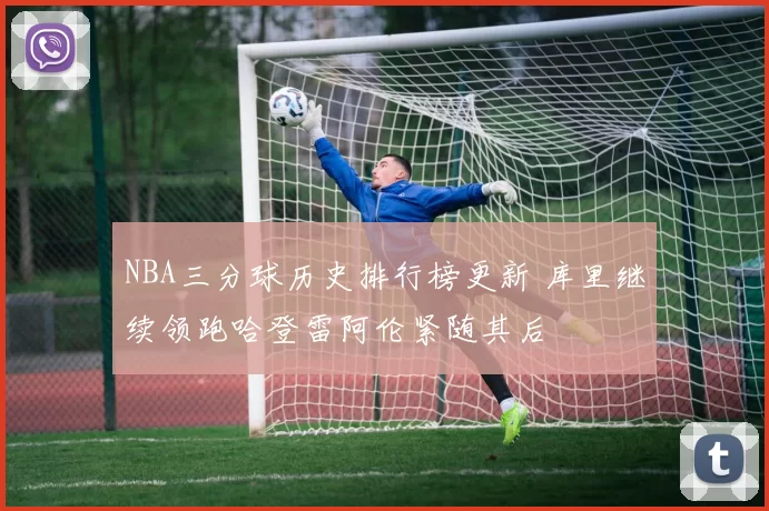 NBA三分球历史排行榜更新 库里继续领跑哈登雷阿伦紧随其后