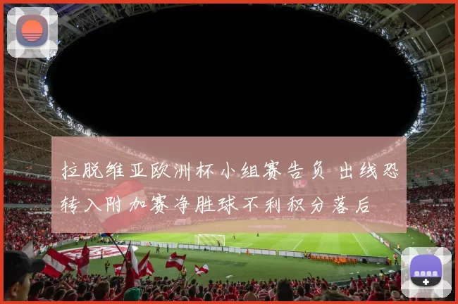 拉脱维亚欧洲杯小组赛告负 出线恐转入附加赛净胜球不利积分落后