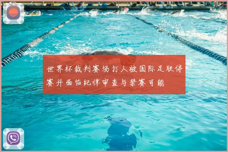 世界杯裁判赛场打人被国际足联停赛并面临纪律审查与禁赛可能