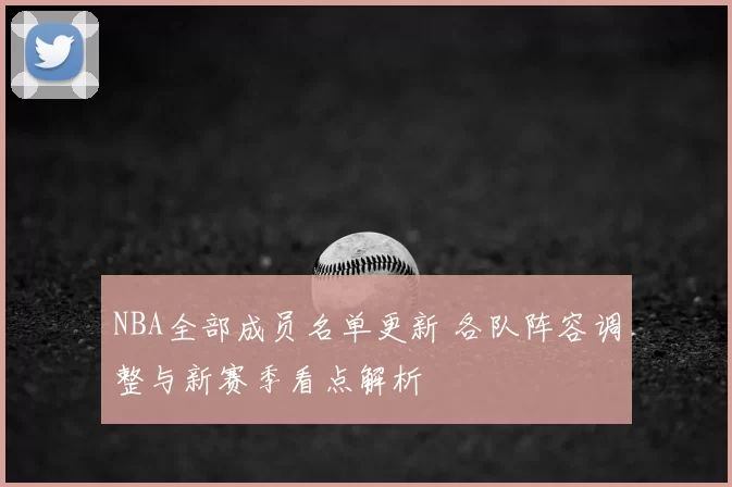 NBA全部成员名单更新 各队阵容调整与新赛季看点解析
