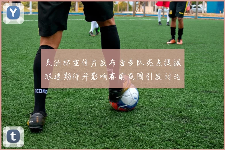 美洲杯宣传片发布含多队亮点提振球迷期待并影响赛前氛围引发讨论