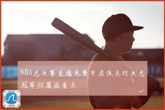 NBA总决赛直播免费开启焦点对决总冠军归属成看点