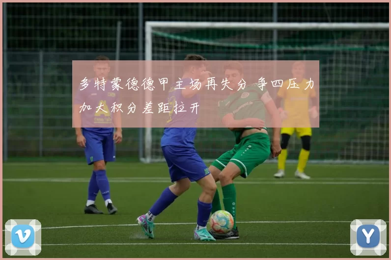 多特蒙德德甲主场再失分 争四压力加大积分差距拉开