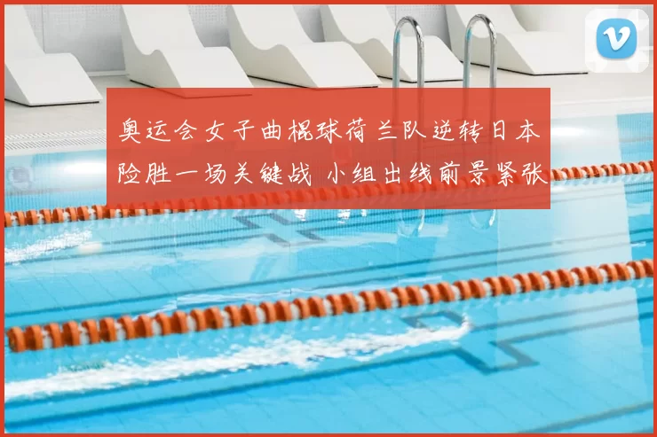 奥运会女子曲棍球荷兰队逆转日本险胜一场关键战 小组出线前景紧张