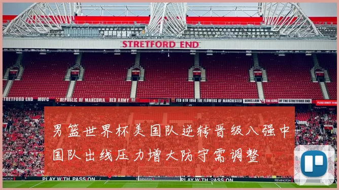 男篮世界杯美国队逆转晋级八强中国队出线压力增大防守需调整