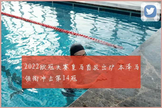 2022欧冠决赛皇马首发出炉 本泽马领衔冲击第14冠