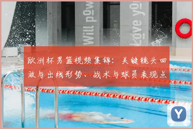 欧洲杯男篮视频集锦：关键镜头回放与出线形势、战术与球员表现点评
