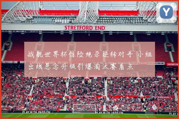 战舰世界杯惊险绝杀逆转对手 小组出线悬念升级引爆淘汰赛看点