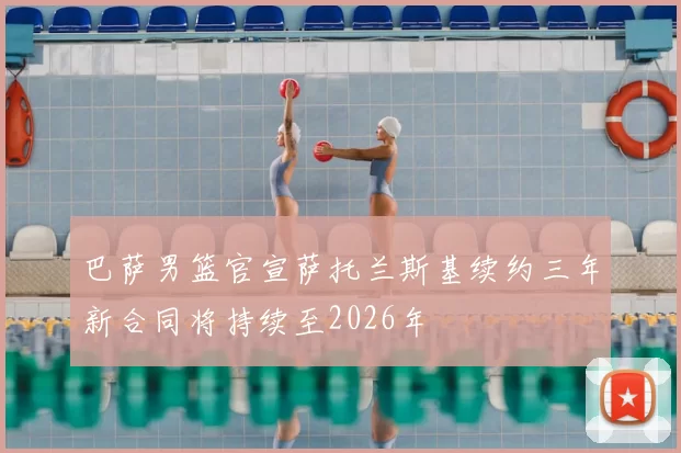 巴萨男篮官宣萨托兰斯基续约三年新合同将持续至2026年