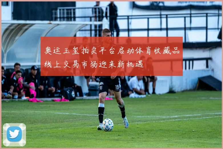 奥运玉玺拍卖平台启动体育收藏品线上交易市场迎来新机遇
