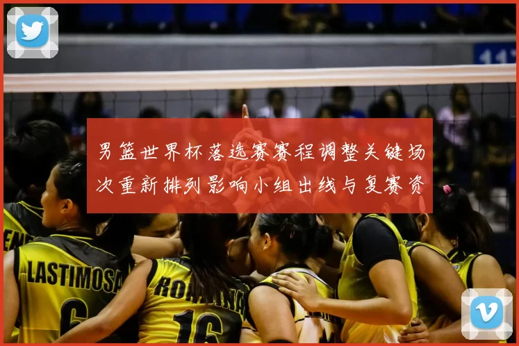 男篮世界杯落选赛赛程调整关键场次重新排列影响小组出线与复赛资格争夺