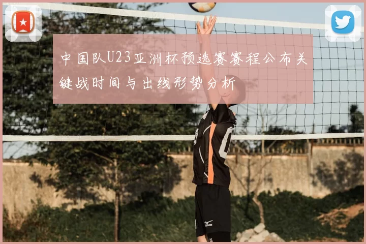 中国队U23亚洲杯预选赛赛程公布关键战时间与出线形势分析