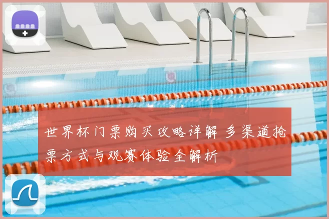 世界杯门票购买攻略详解 多渠道抢票方式与观赛体验全解析