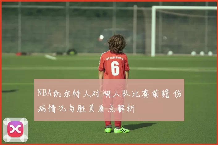 NBA凯尔特人对湖人队比赛前瞻 伤病情况与胜负看点解析