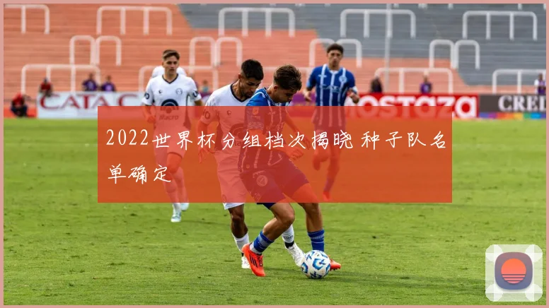 2022世界杯分组档次揭晓 种子队名单确定